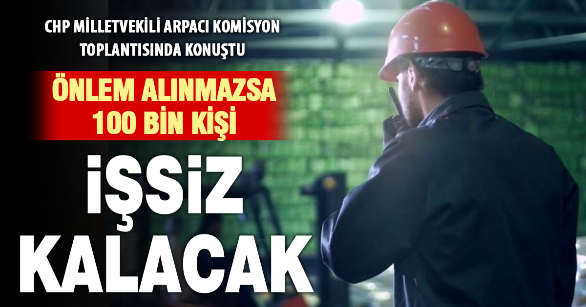 CHP’li Arpacı: “Bugün önlem almazsanız üç-beş ay içinde 100 bin kişi daha işsiz kalacak”