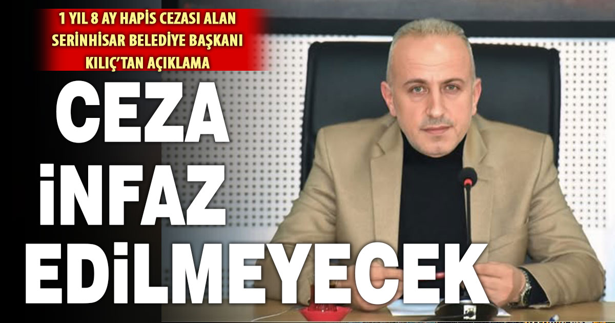 1 yıl 8 ay hapis cezası alan Serinhisar Belediye Başkanı Kılıç, cezasının infaz edilmeyeceğini açıkladı