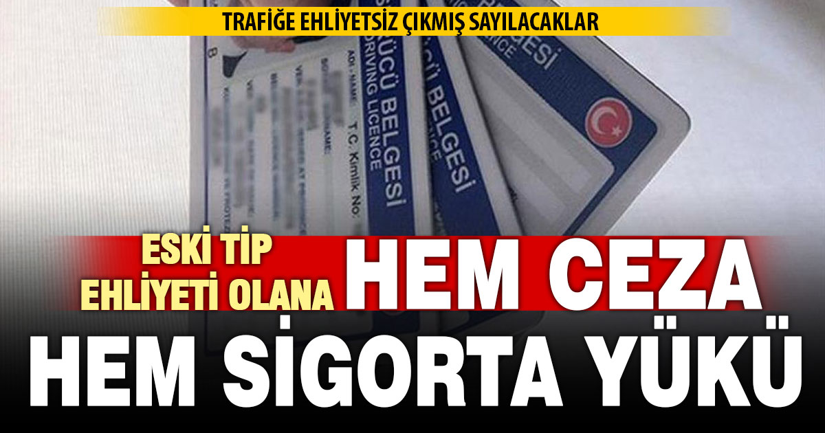 Eski tip ehliyet kullananlara hem ceza, hem sigorta yükü geliyor