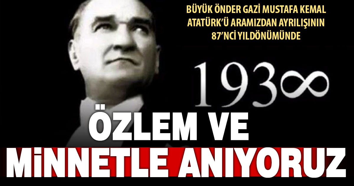 Atatürk’ü ebediyete uğurlayışımızın 87’nci yılında saygı ve özlemle anıyoruz