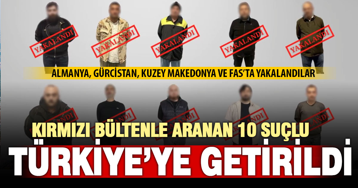 Kırmızı bültenle aranan 10 suçlu Türkiye’ye getirildi
