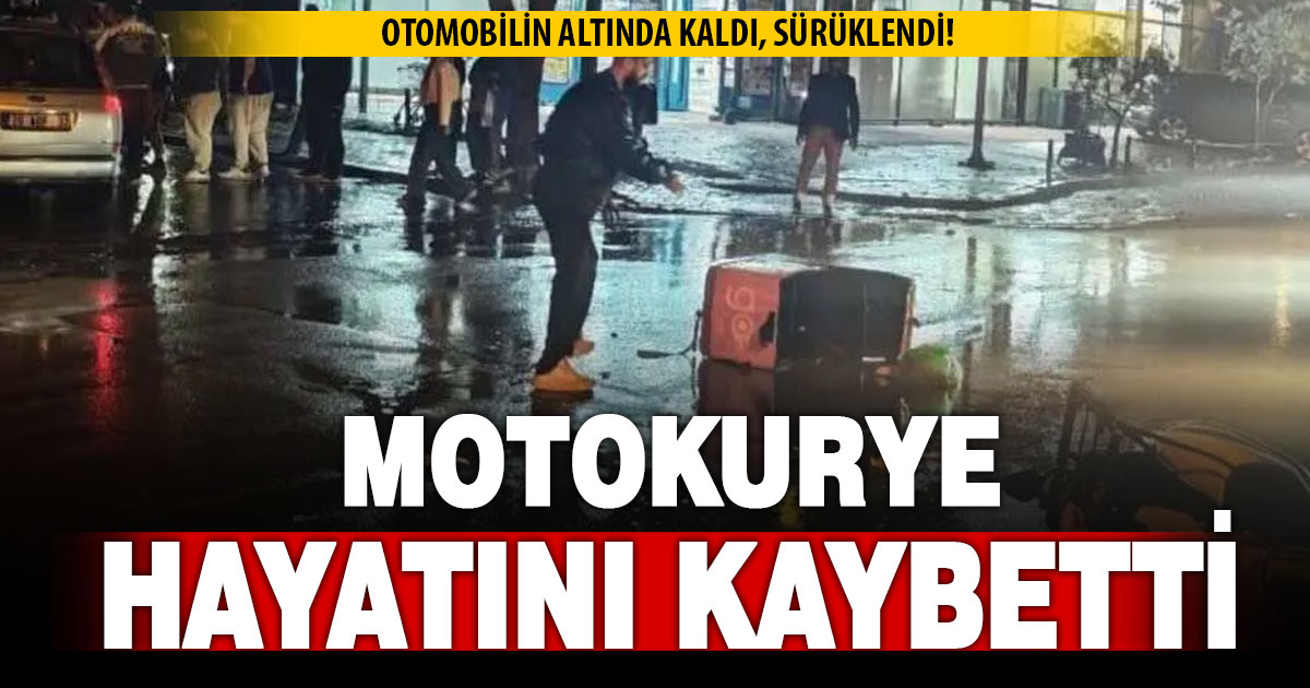 Otomobilin altında kaldı, sürüklendi; motokurye hayatını kaybetti