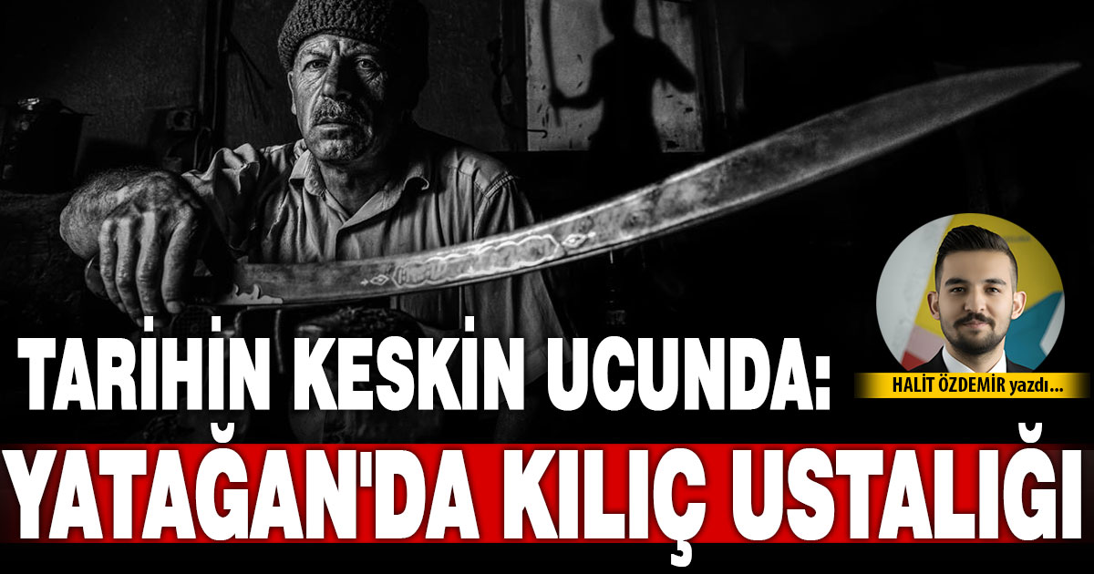 TARİHİN KESKİN UCUNDA: DENİZLİ YATAĞAN'DA KILIÇ USTALIĞI