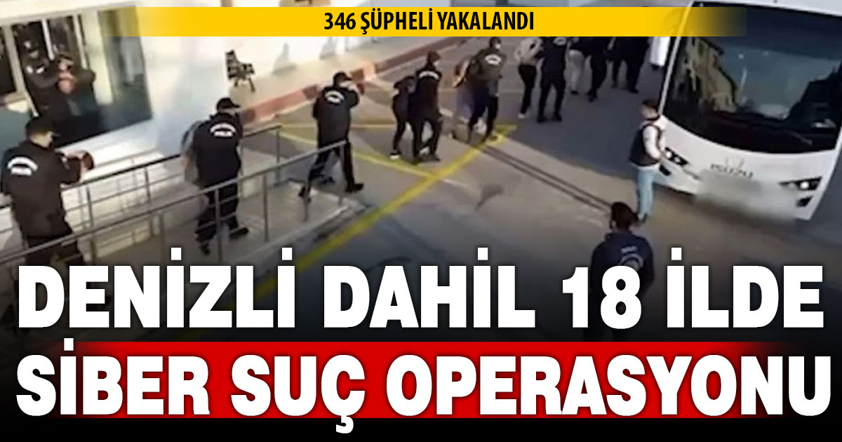 Denizli dahil 18 ilde siber suç operasyonu: 346 şüpheli yakalandı