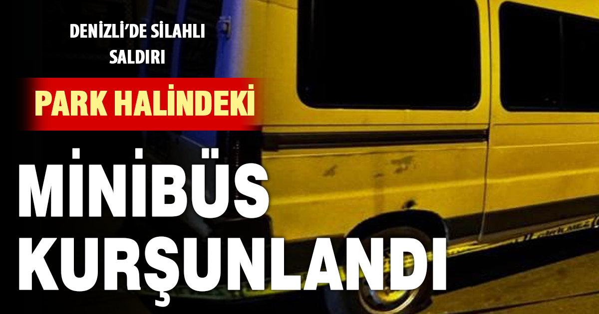 Park halindeki minibüsü kurşunlayıp kaçtılar 