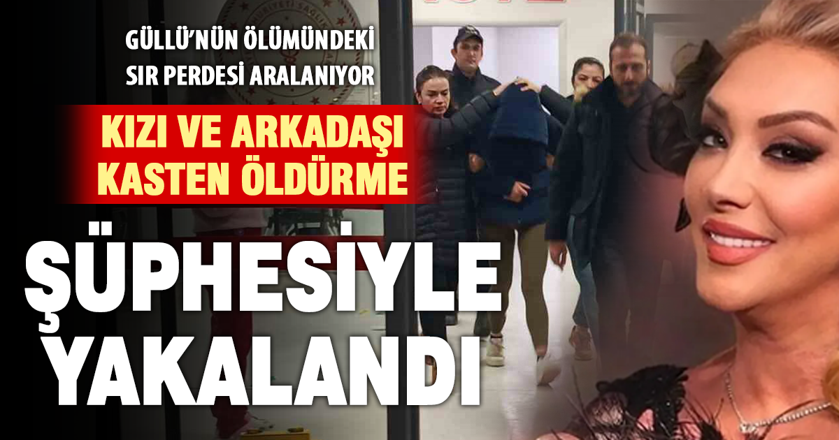 Güllü’nün kızı ve arkadaşı kasten öldürme suçu şüphesiyle yakalandı