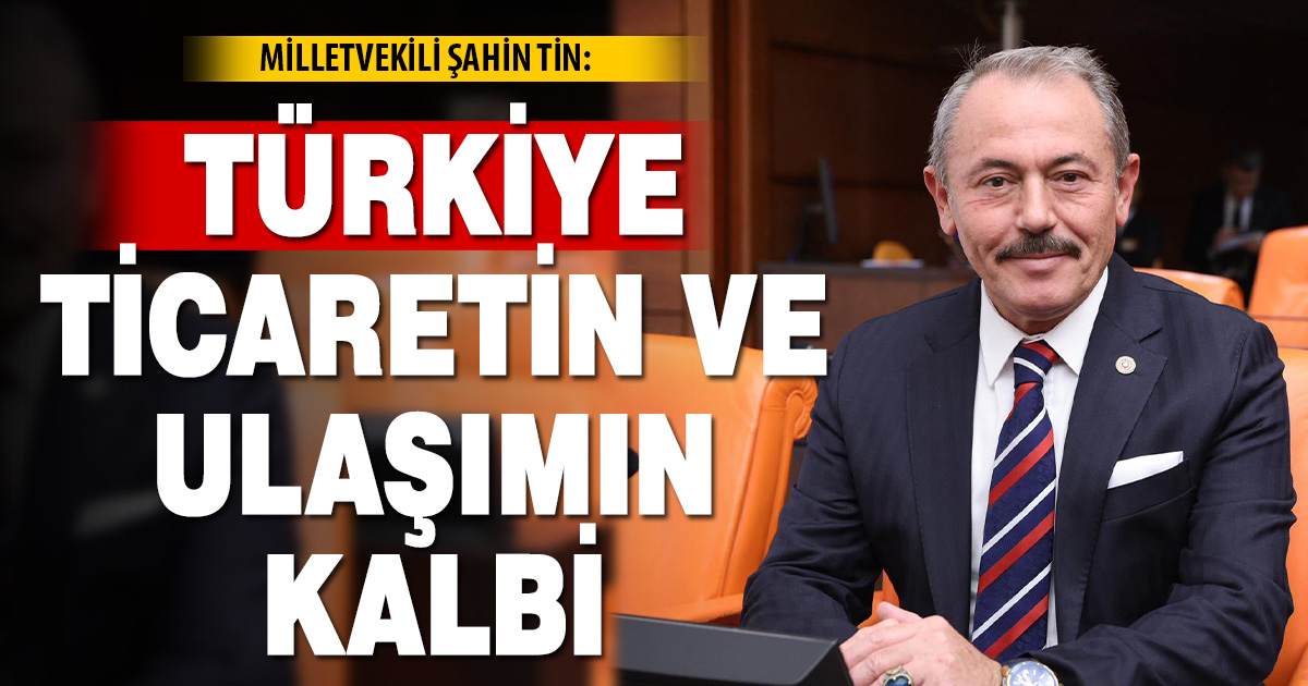 AK Parti Denizli Milletvekili Şahin Tin: Türkiye ticaretin ve ulaşımın kalbi