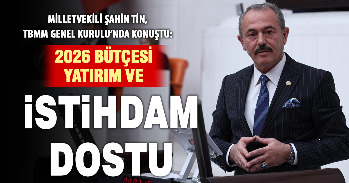 Milletvekili Şahin Tin, TBMM Genel Kurulu’nda Konuştu: 2026 bütçesi yatırım ve istihdam dostu!