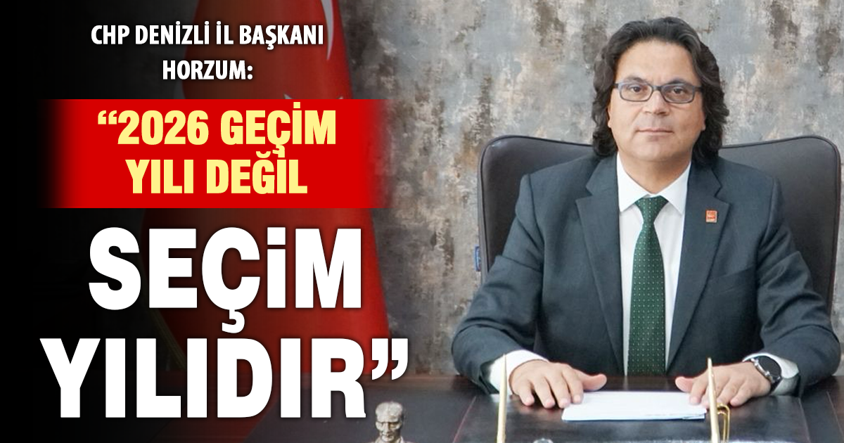 CHP Denizli İl Başkanı Horzum: “2026 geçim yılı olamayacağına göre seçim yılıdır”