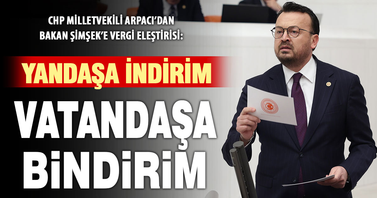 CHP’li Arpacı’dan Bakan Şimşek’e: “Yandaşa gelince indirim yapıyorsunuz, vatandaşa gelince bindirim”