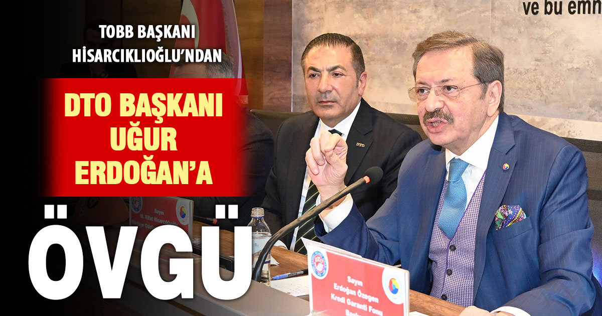 TOBB Başkanı Hisarcıklıoğlu’ndan DTO Başkanı Erdoğan’a övgü