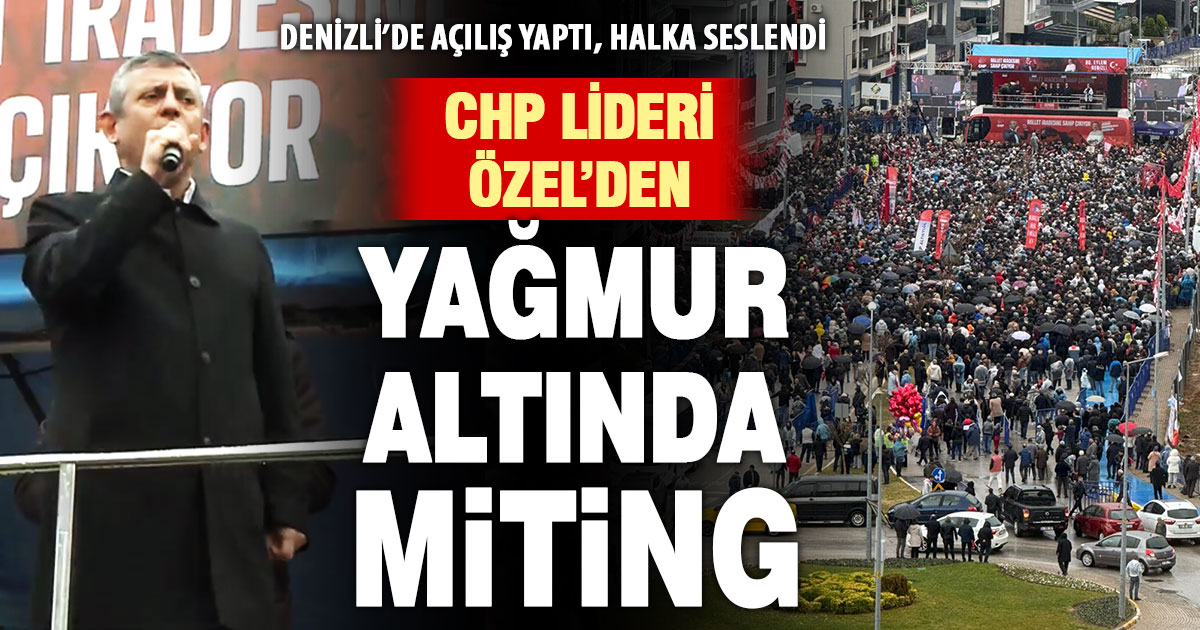 CHP Genel Başkanı Özgür Özel, Denizli’de yağmur altında miting yaptı