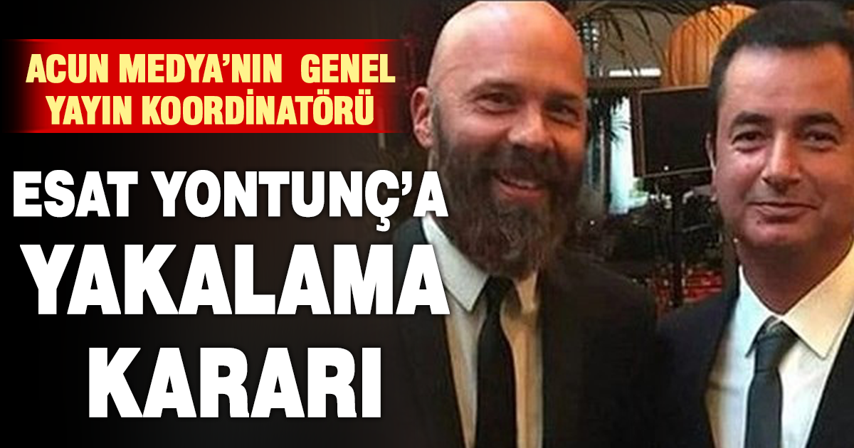 Acun Medya’nın Genel Yayın Koordinatörü Esat Yontuç’ yakalama kararı