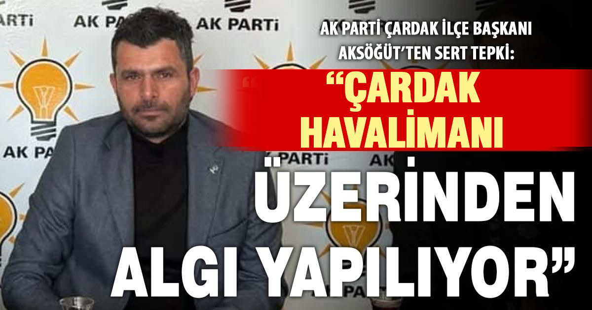 AK Parti Çardak İlçe Başkanı Aksöğüt’ten havalimanı tartışmalarına sert tepki