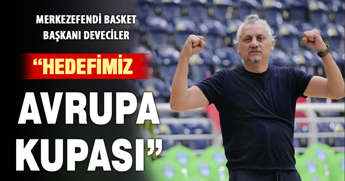 Merkezefendi Basket Başkanı Deveciler: “Hedefimiz Avrupa Kupası”