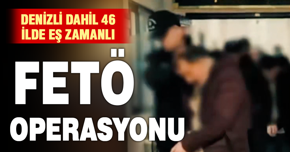 Denizli dahil 46 ilde eş zamanlı FETÖ operasyonu