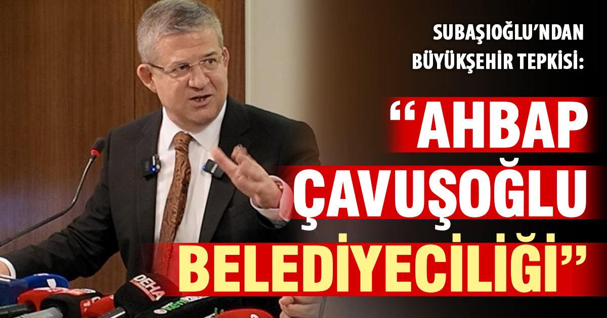 Subaşıoğlu’ndan Büyükşehir tepkisi:  “Ahbap Çavuşoğlu belediyeciliği”