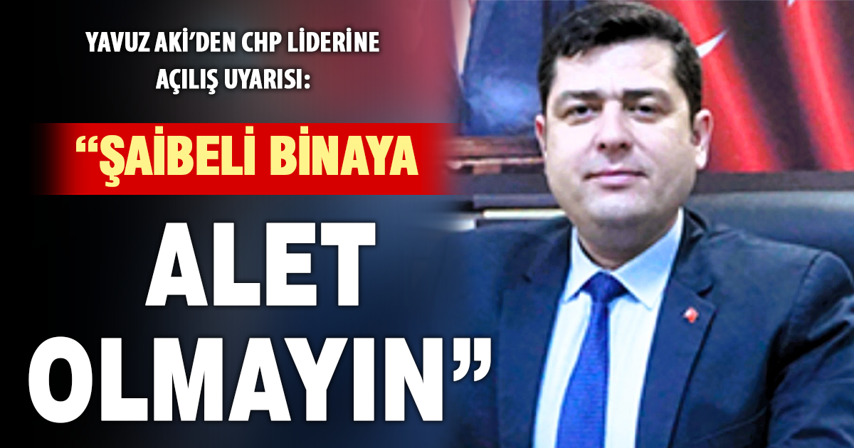 Yavuz Aki’den CHP liderine açılış uyarısı: “Şaibeli binaya alet olmayın”  