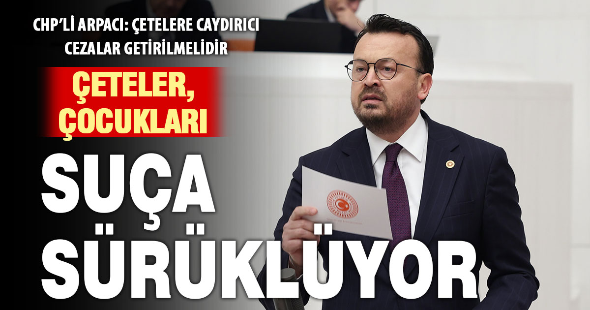 CHP’li Arpacı: “Çeteler, çocukları suça sürüklüyor, çetelere caydırıcı cezalar getirilmelidir!”
