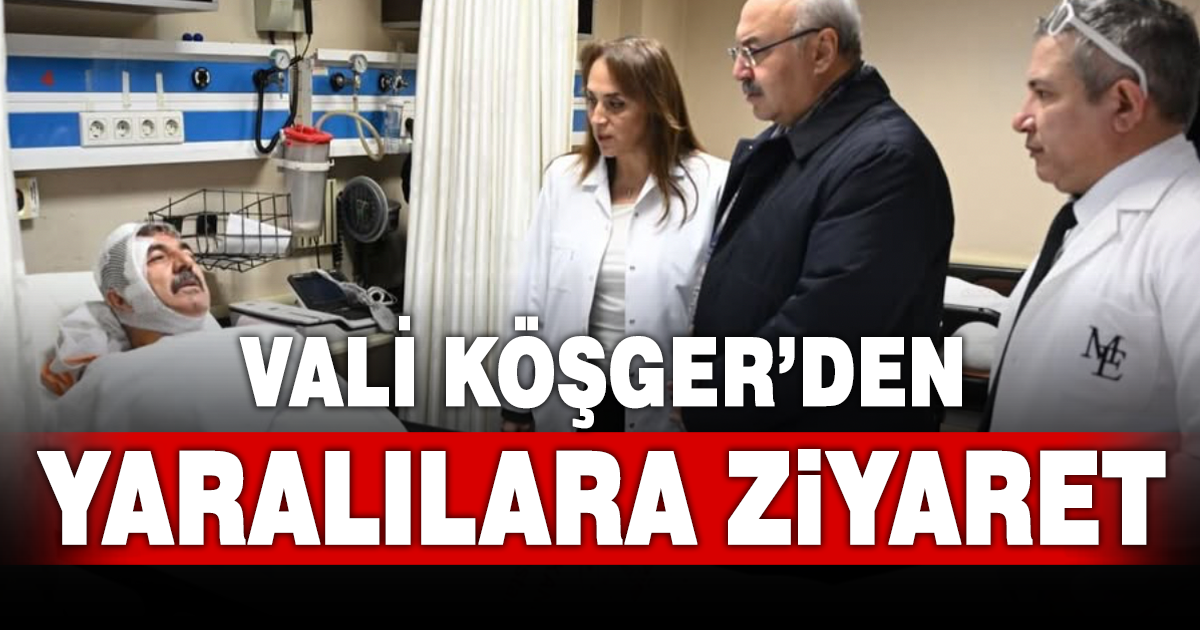 Vali Köşger’den yaralılara ziyaret