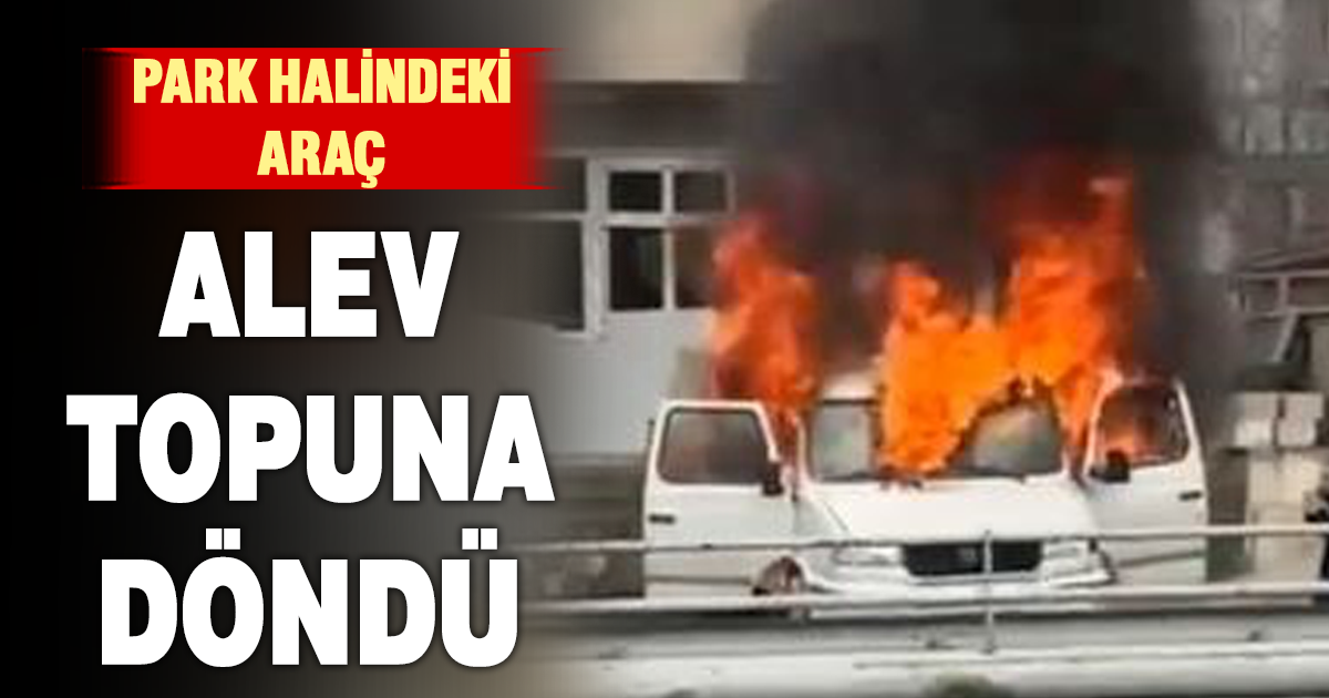 Park halindeki araç alev alev yandı 