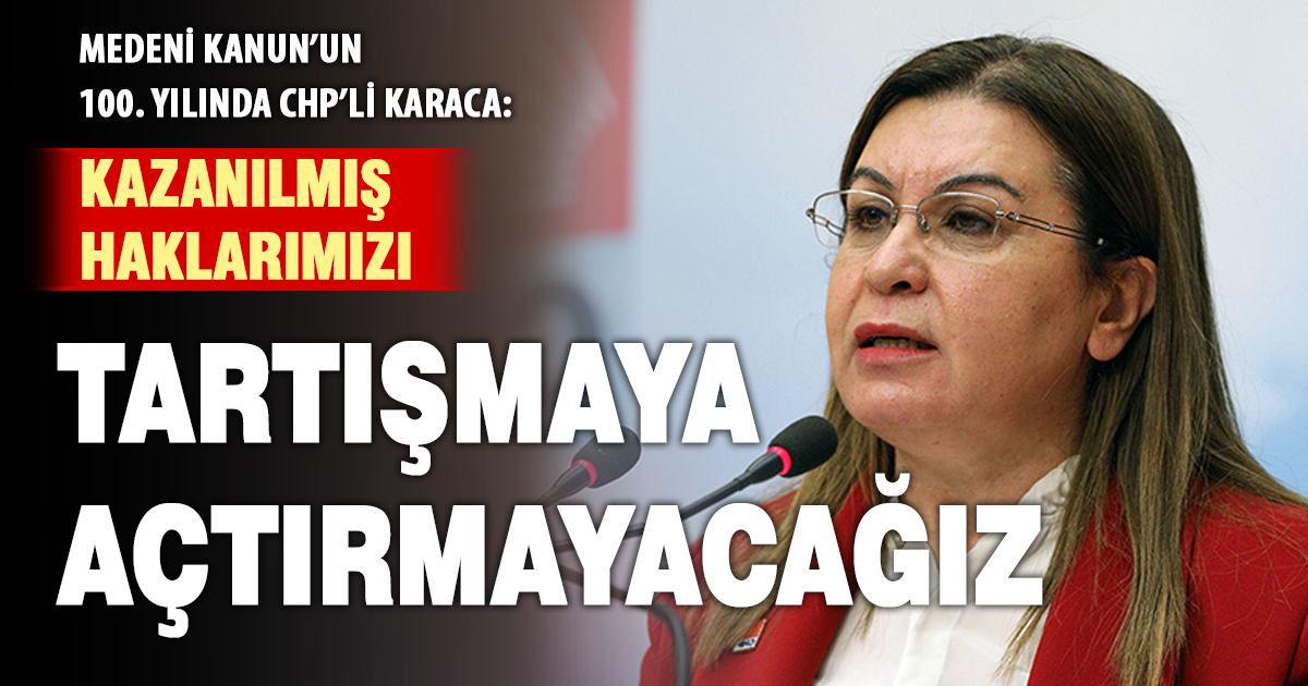 Medeni Kanun’un 100. yılında CHP’li Karaca: Kazanılmış haklarımızı tartışmaya açtırmayacağız