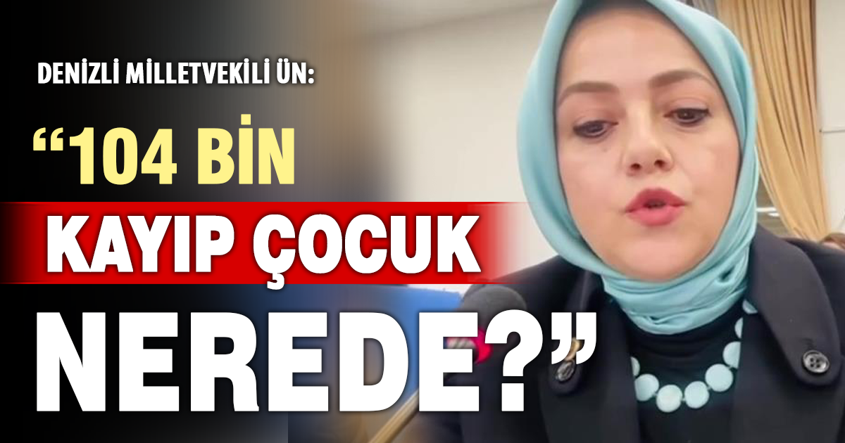 Denizli Milletvekili Ün kayıp 104 bin çocuğu sordu