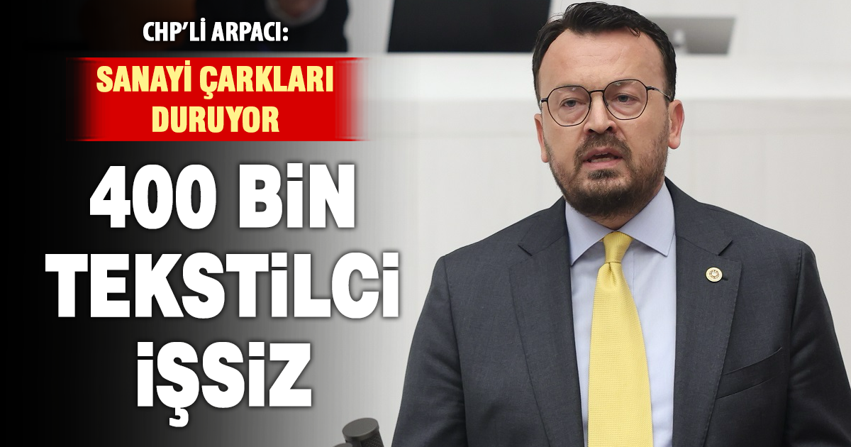 CHP’li Arpacı: İktidar sanayiye sırtını döndü, tekstilde 400 bin kişi işsiz kaldı