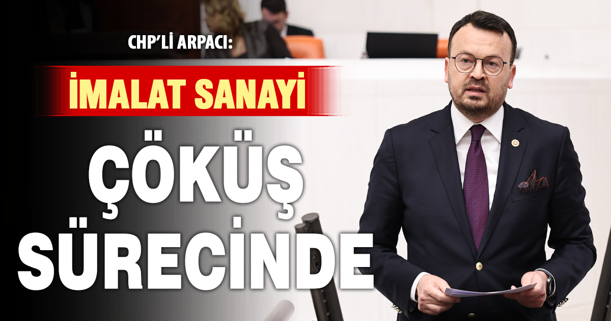 CHP’li Arpacı: Sanayi Çökertilirken, Üretim Tasfiye Edilirken Bu Meclisin Susma Hakkı Yoktur