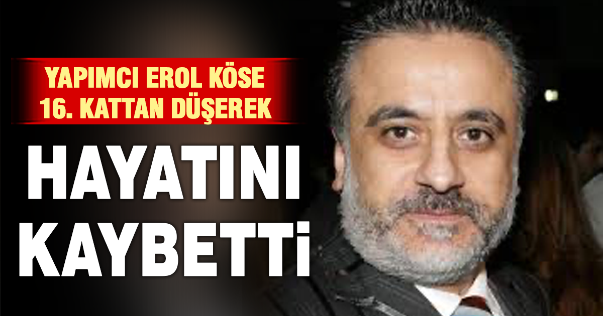 Yapımcı Erol Köse 16. kattan düşerek hayatını kaybetti