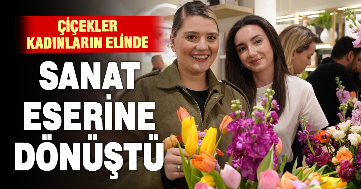 Çiçekler kadınların elinde sanat eserine dönüştü