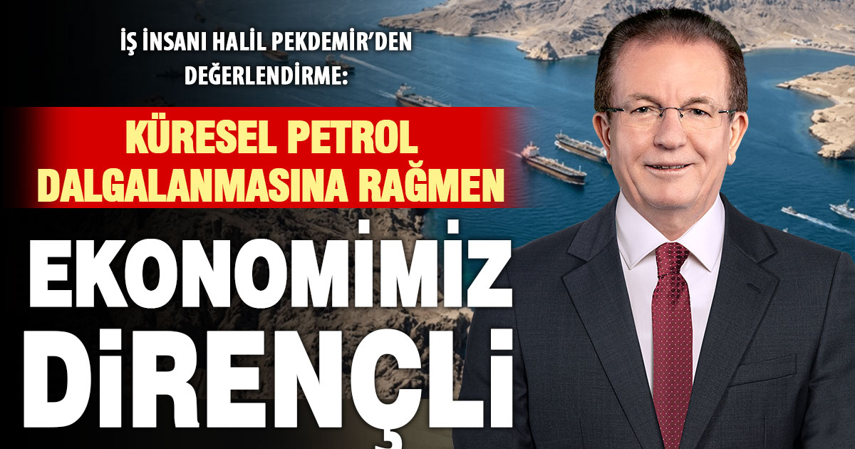 Halil Pekdemir: Küresel petrol dalgalanmasına rağmen Türkiye ekonomisi direncini koruyor