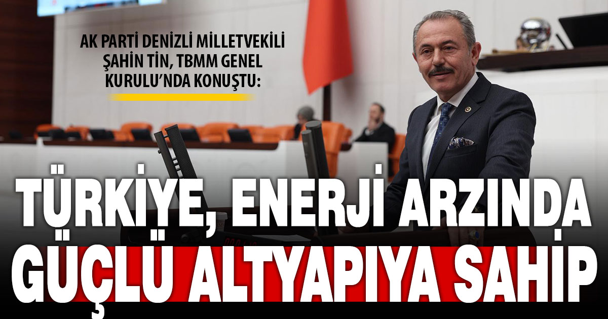 Şahin Tin, TBMM Genel Kurulu’nda konuştu: Enerji arzında altyapımız güçlü