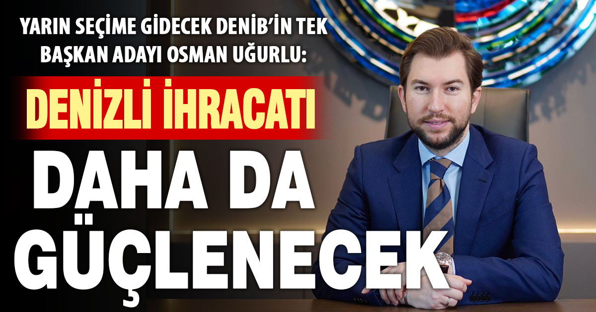DENİB Başkan Adayı Uğurlu: Daha güçlü bir Denizli ihracatı için çalışacağız