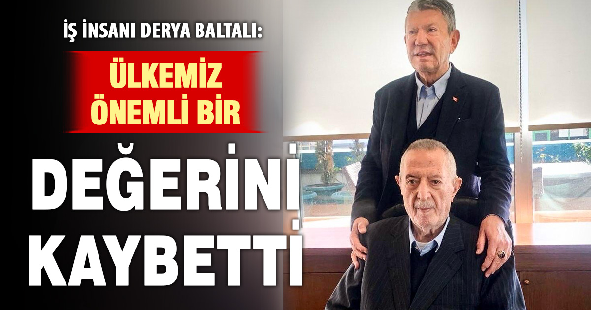 İŞ İNSANI DERYA BALTALI: ÜLKEMİZ ÖNEMLİ BİR DEĞERİNİ KAYBETTİ