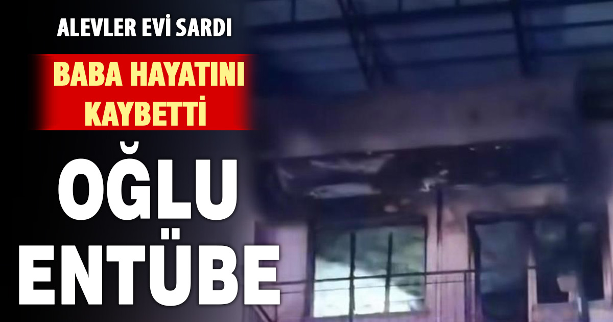 Alevlerin sardığı evden acı haber: Baba öldü, oğlu entübe