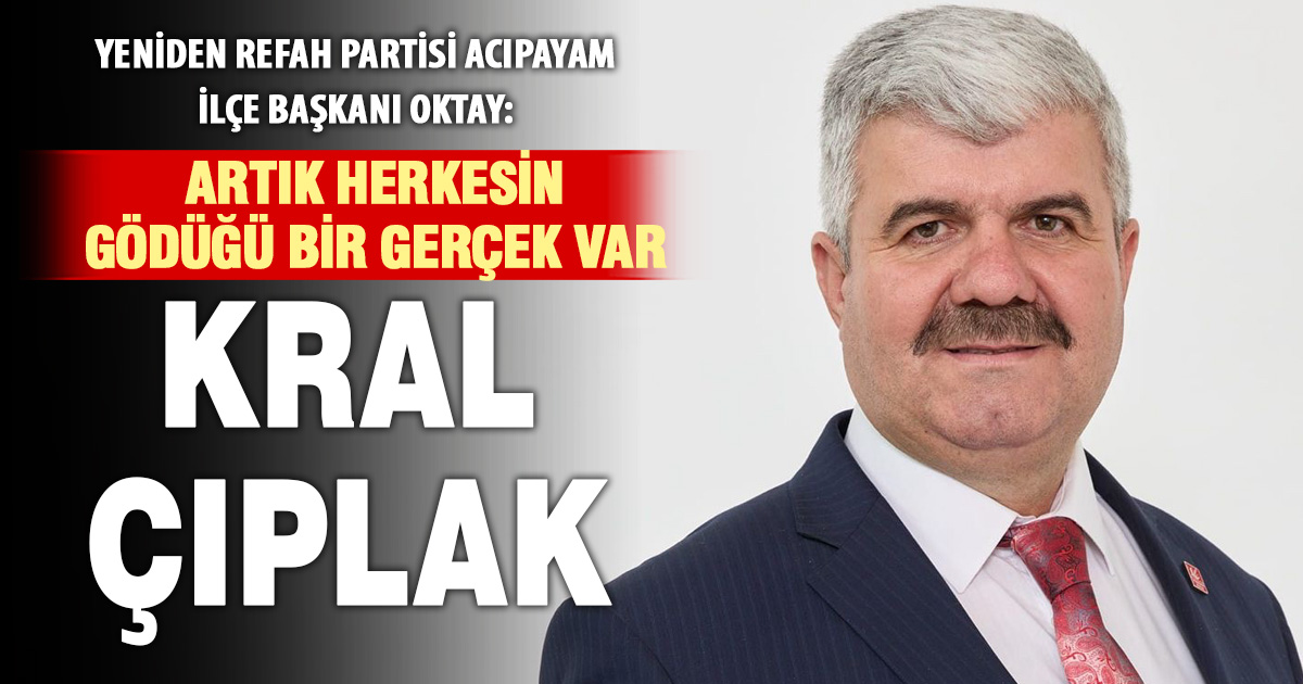 Yeniden Refah partisi Acıpayam ilçe başkanı Oktay: Artık herkesin  gödüğü bir gerçek var ‘kral çıplak’