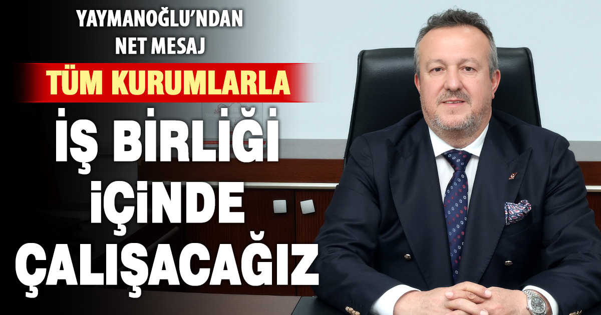 Yaymanoğlu: Tüm kurumlarla iş birliği içinde çalışacağız