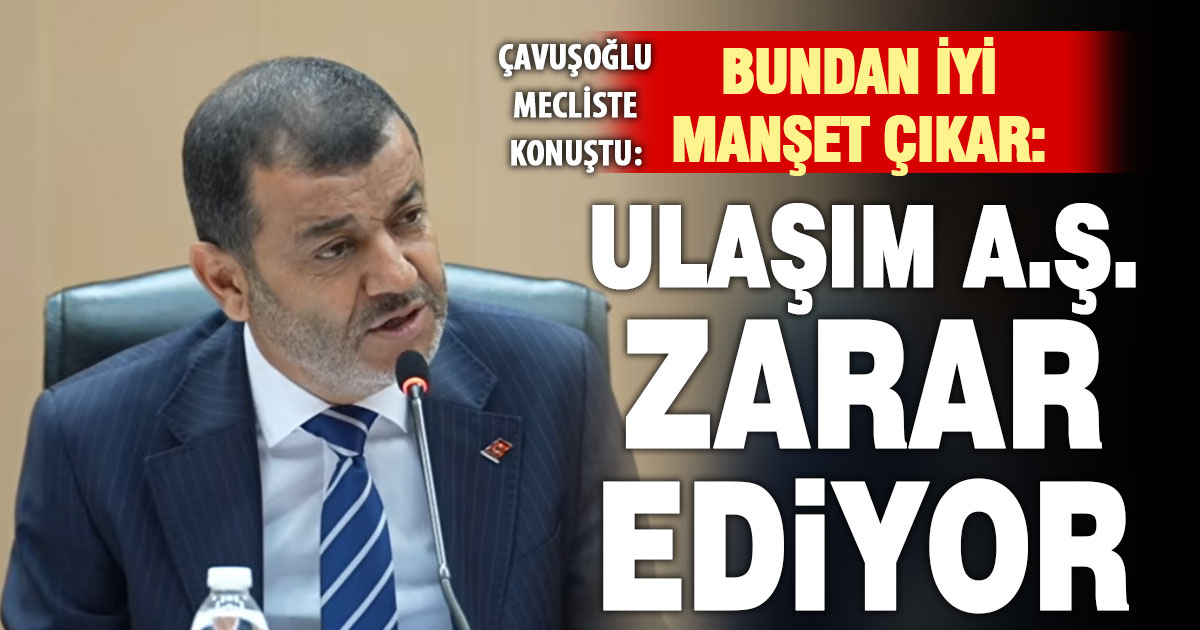 Çavuşoğlu mecliste açıkladı: Ulaşım A.Ş. aylık 40 milyon TL zarar ediyor