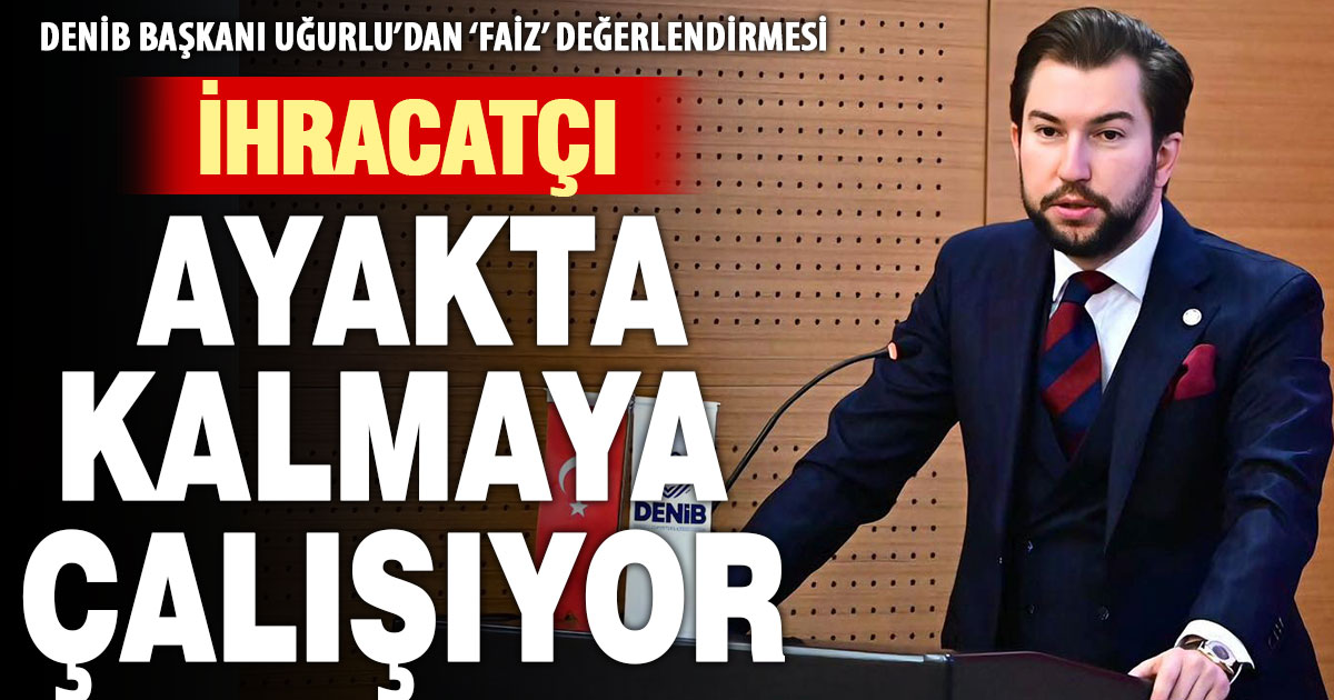 DENİB Başkanı Uğurlu: Faiz dengelenmeli, krediler ulaşılabilir olmalı