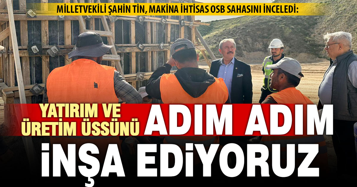 Milletvekili Şahin Tin, Makina İhtisas OSB Sahasını inceledi