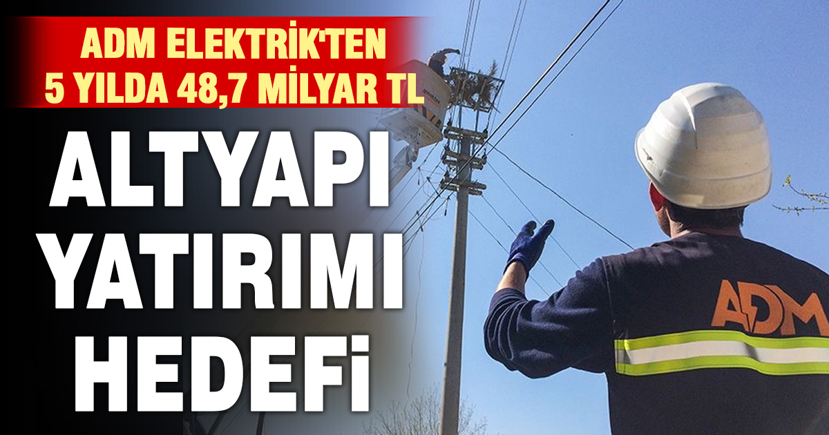 Adm Elektrik’ten 5 yılda 48,7 milyar TL altyapı yatırımı hedefi