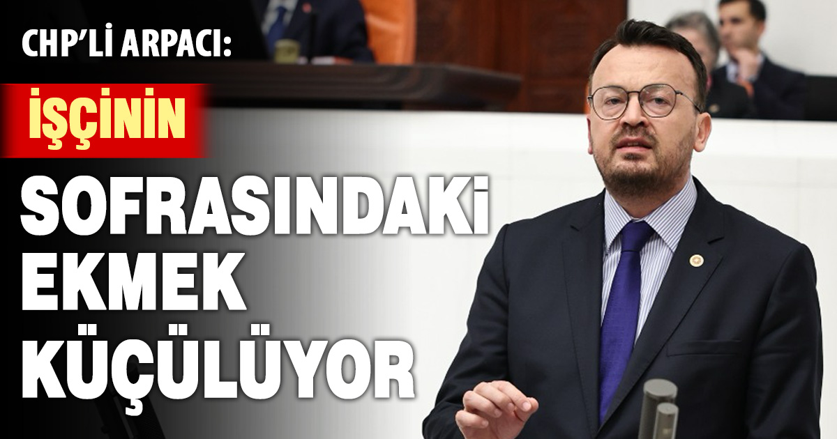 CHP’li Arpacı: İşçinin sofrasındaki ekmek küçülüyor