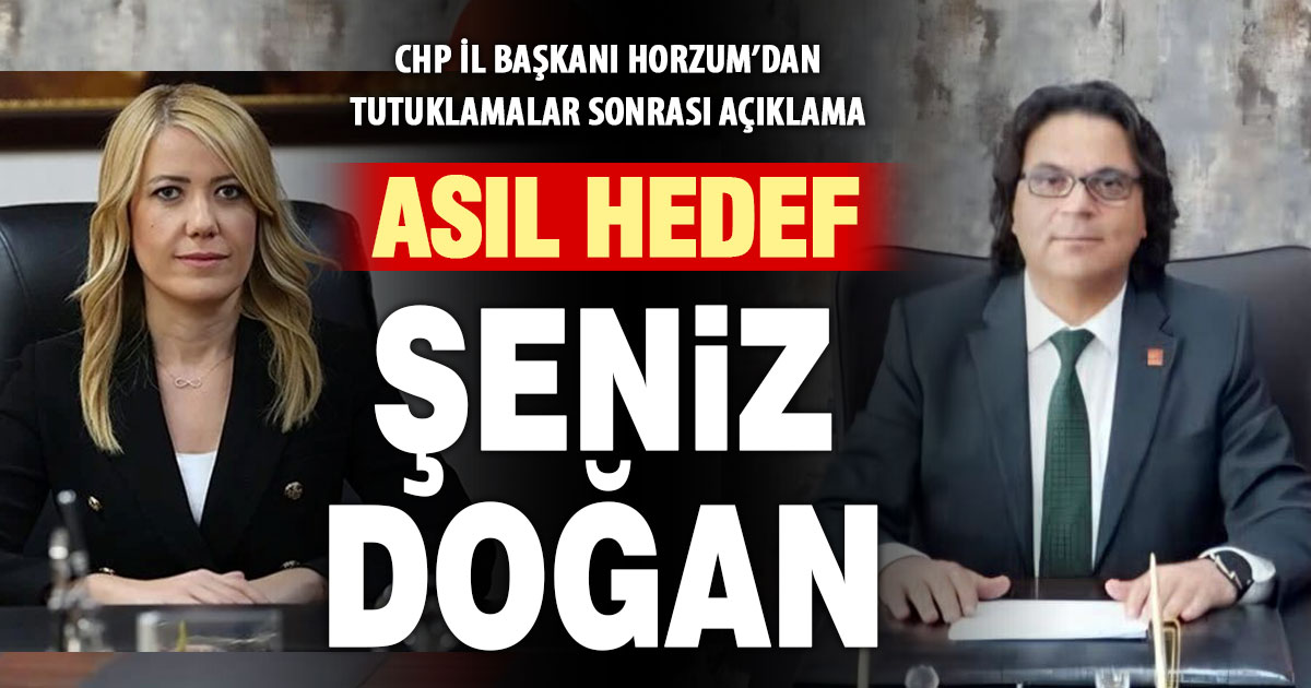 Tutuklamalar sonrası CHP İl Başkanı Horzum’dan açıklama: Amaç, Şeniz Doğan’ı yıpratmak