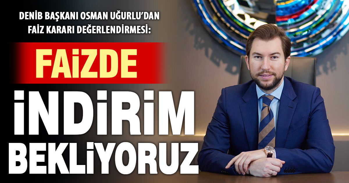 DENİB Başkanı Uğurlu, faizde indirim beklediklerini açıkladı
