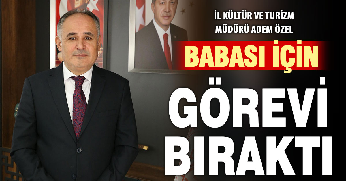 İl Kültür ve Turizm Müdürü Adem Özel, babası için görevi bıraktı