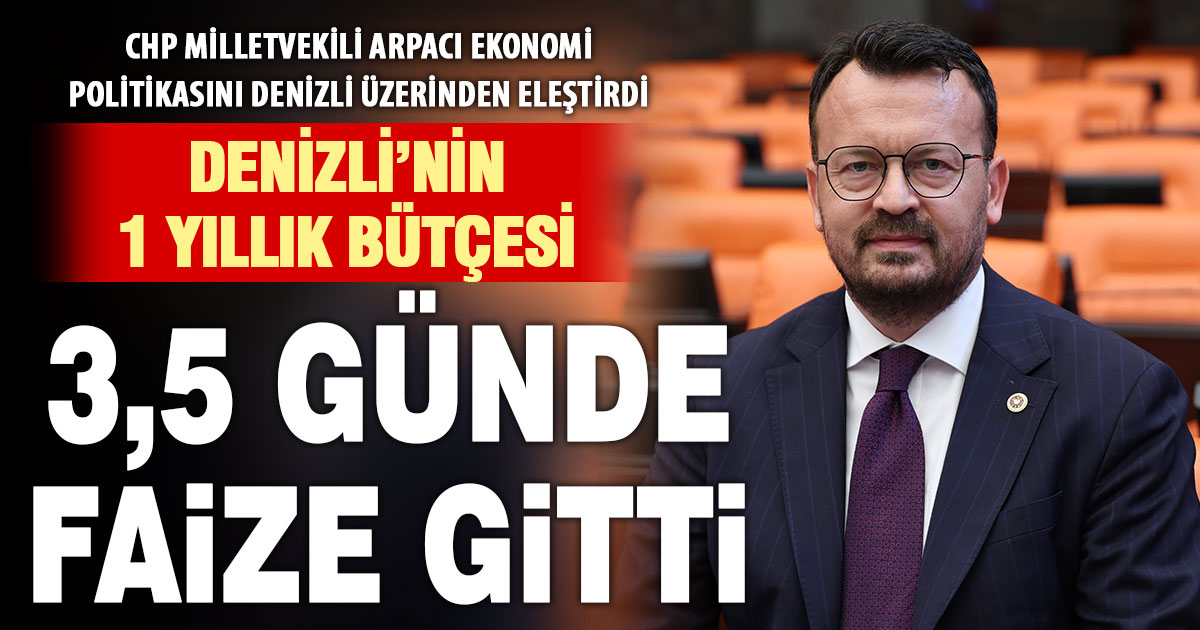 CHP’li Arpacı: “Denizli’nin bir yıllık bütçesini 3,5 günde faize harcadı”