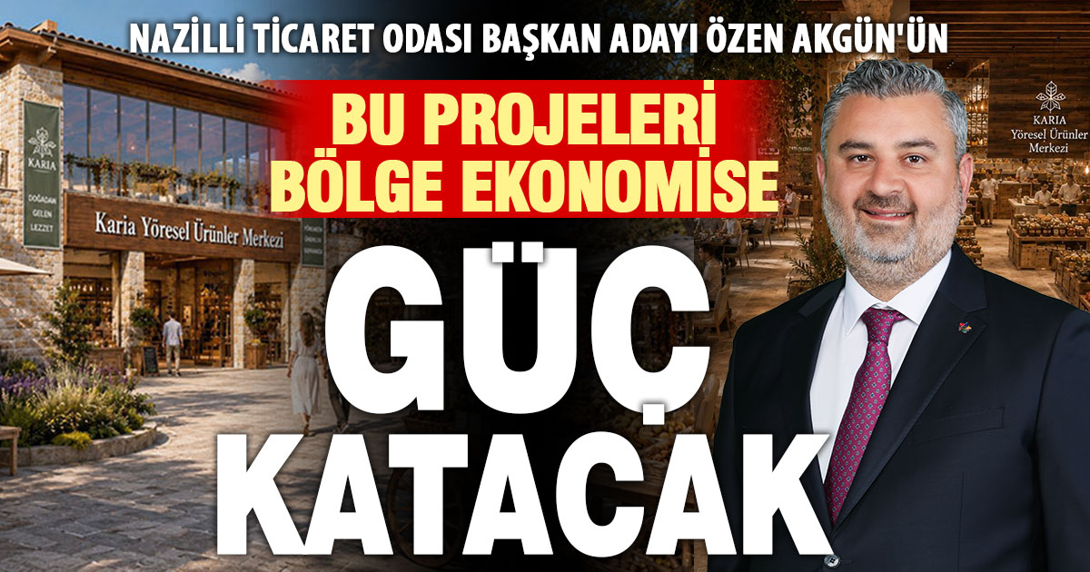 Nazilli Ticaret Odası Başkan Adayı Özen Akgün'den Bölge Ekonomisine Güç Katacak Projeler