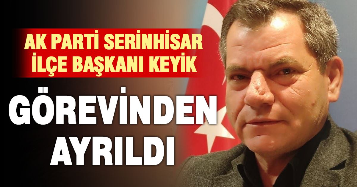 AK Parti Serinhisar İlçe Başkanı Halil Keyik görevinden ayrıldı