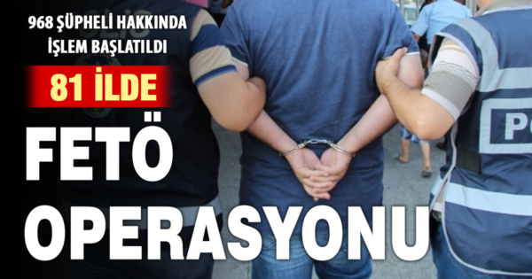 81 İlde FETÖ operasyonu: 968 Şüpheli hakkında işlem başlatıldı